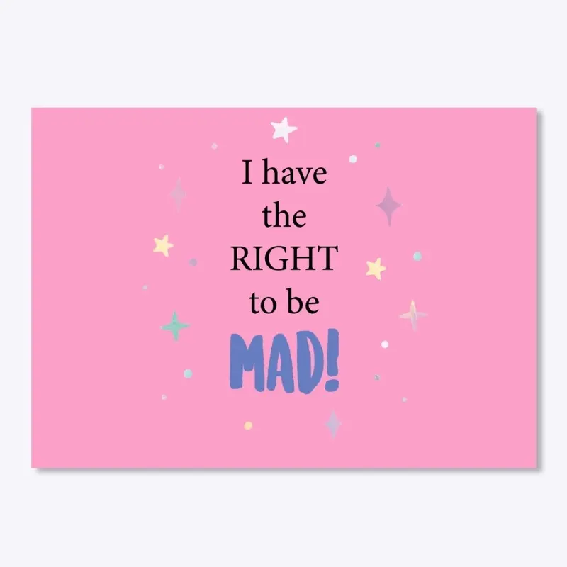 I have the right to be MAD!